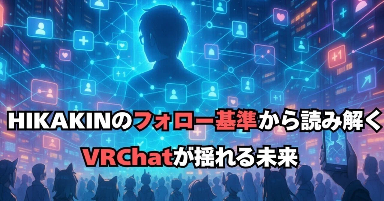 HIKAKINのフォロー基準から読み解く、VRChatが揺れる未来｜久我レイジ