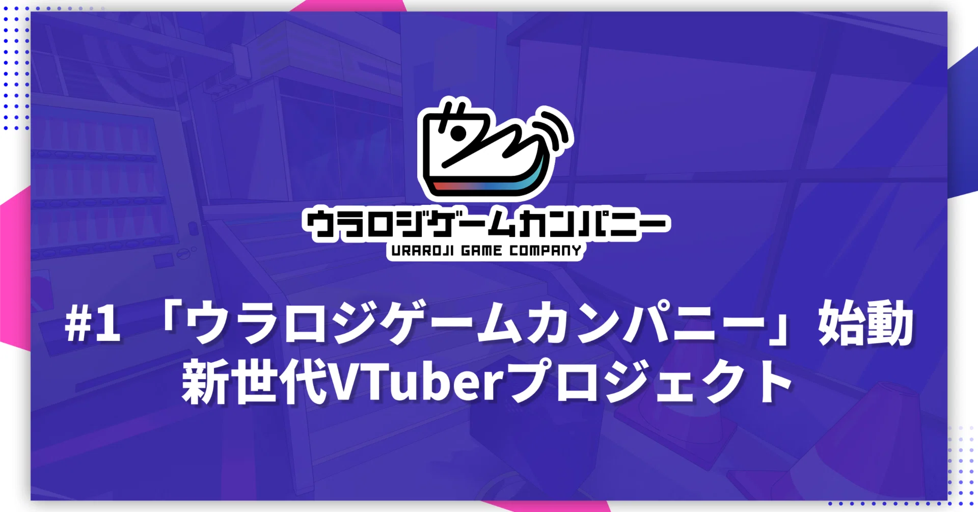 1 「ウラロジゲームカンパニー」始動-新世代VTuberプロジェクト