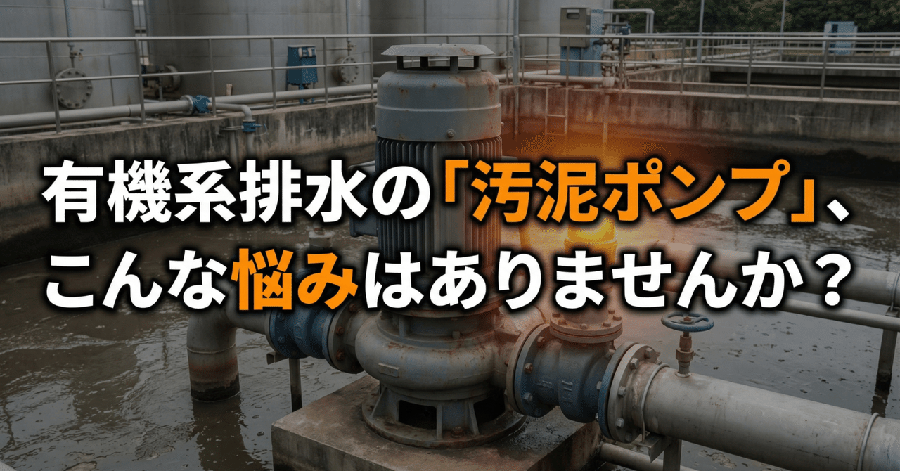 有機系排水の「汚泥ポンプ」、こんな悩みはありませんか?