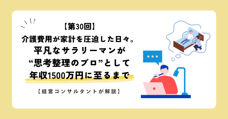 【第30回】介護費用が家計を圧迫した日々。平凡なサラリーマンが“思考整理のプロ”として年収1500万円に至るまで【経営コンサルタントが解説】