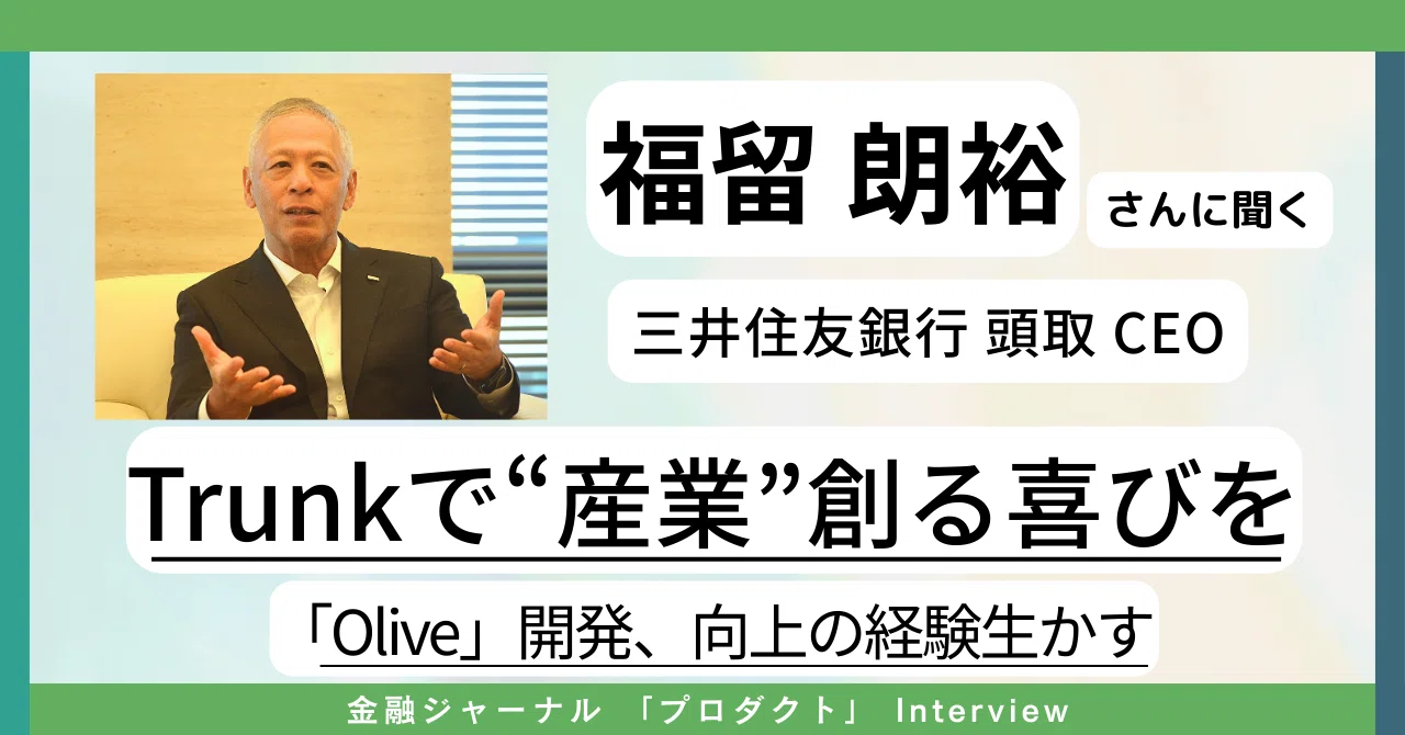 三井住友銀行 福留頭取「Trunkは『Olive』開発、向上の経験生かす！ 47