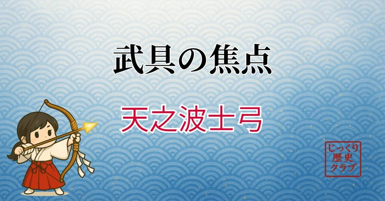 天之波士弓（あめのはじゆみ）──矢とともに祈りを込めた神弓｜じっくり歴史クラブ