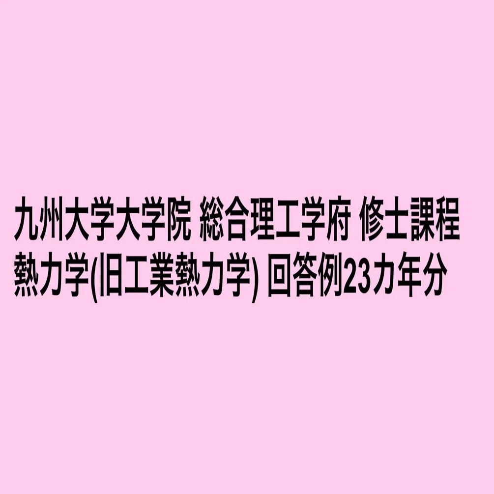 院試回答例】九州大学大学院総合理工学府修士課程 熱力学23ヵ年分｜mori