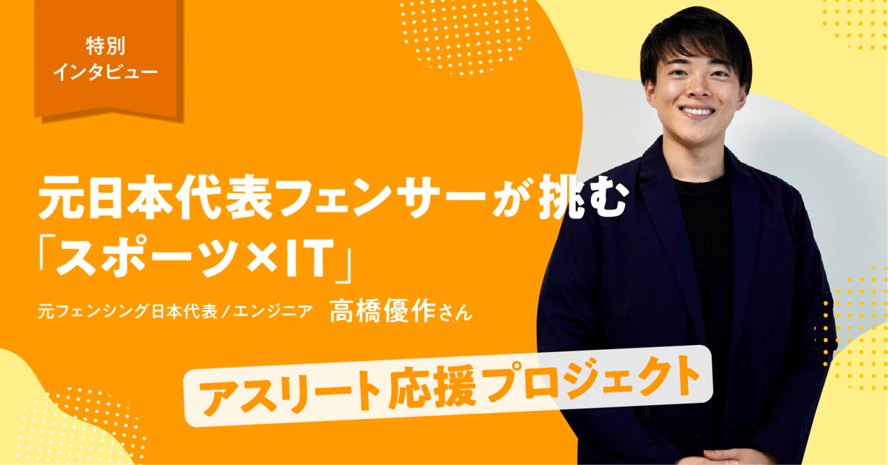 元日本代表フェンサーが挑む「スポーツ×IT」 ～高橋優作さん特別インタビュー～