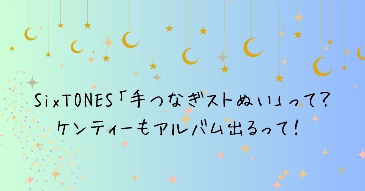 SixTONES「手つなぎストぬい」って？ケンティーもアルバム出るって