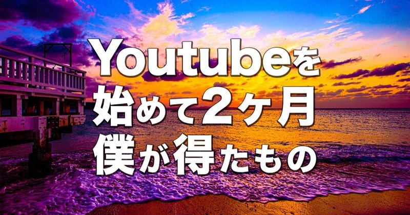 Youtubeを始めて2ヶ月の僕が”得たもの”