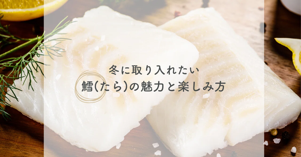 冬に取り入れたい鱈(たら)の魅力と楽しみ方｜ゆるっとヘルスコーチ Minori