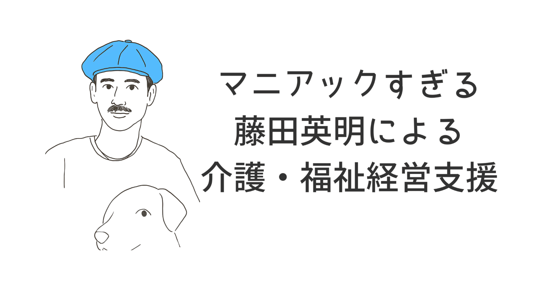 マニアックすぎる藤田英明による介護・福祉経営支援内容｜藤田英明（Hideaki FUjita）