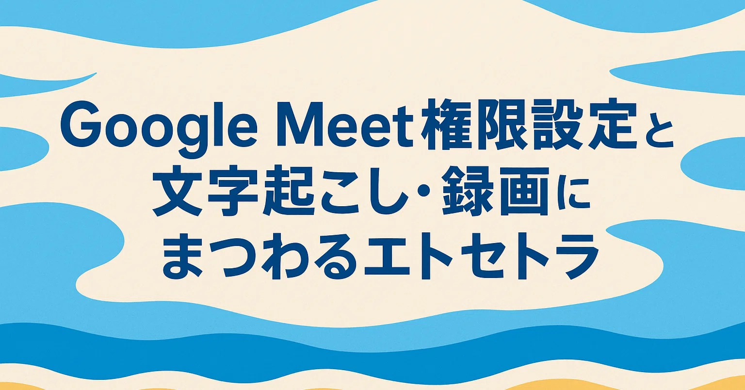 Google Meet録画 & 自動文字起こし完全ガイド｜Workspaceの権限設定で