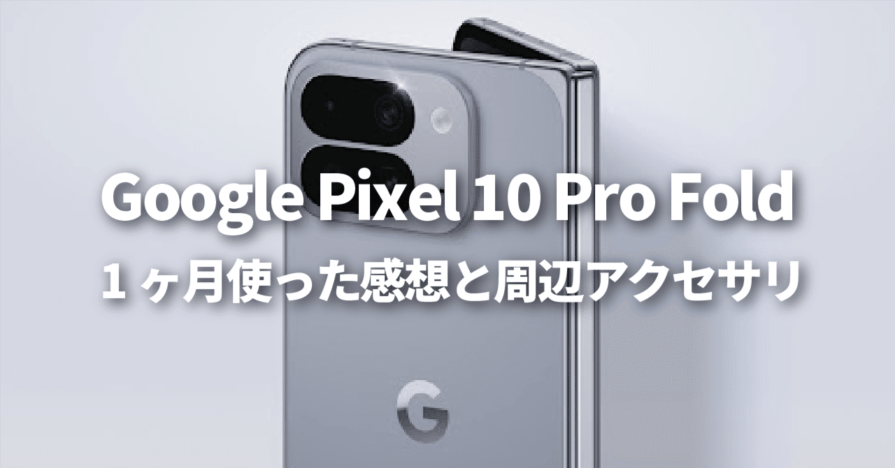 Google Pixel 10 Pro Fold 1ヶ月使った感想と周辺アクセサリ｜きゃぬの記憶