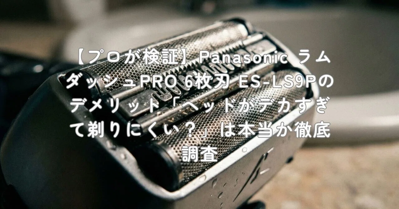 プロが検証】Panasonic ラムダッシュPRO 6枚刃 ES-LS9Pのデメリット