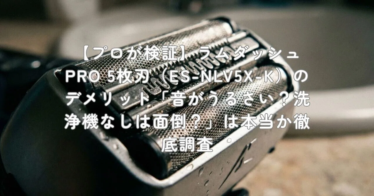 プロが検証】ラムダッシュPRO 5枚刃（ES-NLV5X-K）のデメリット「音が