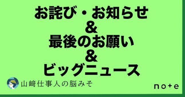 お詫び・お知らせ＆最後のお願い＆ビッグニュース！！｜山﨑仕事人の