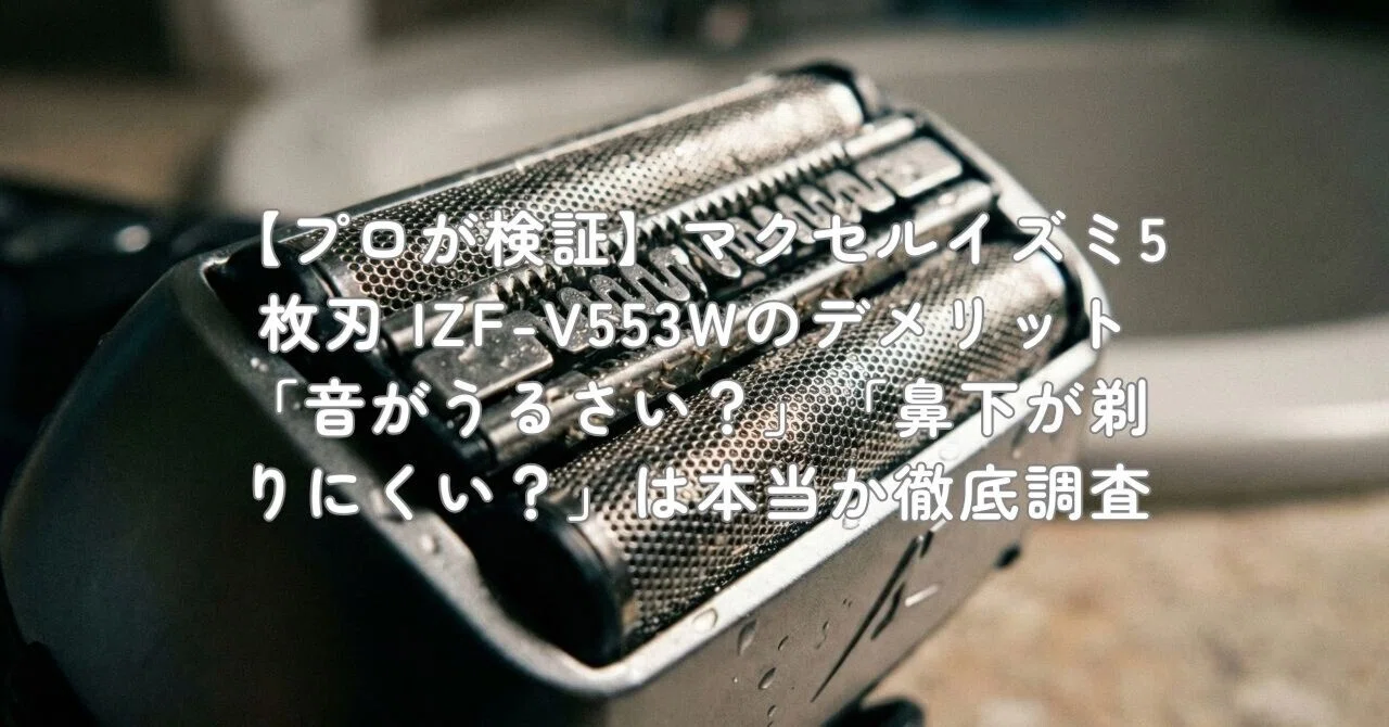 プロが検証】マクセルイズミ5枚刃 IZF-V553Wのデメリット「音が