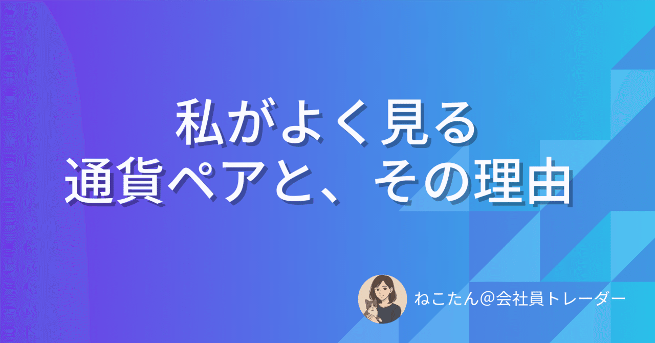 No.7｜私がよく見る通貨ペアと、その理由｜ねこたん＠会社員トレーダー