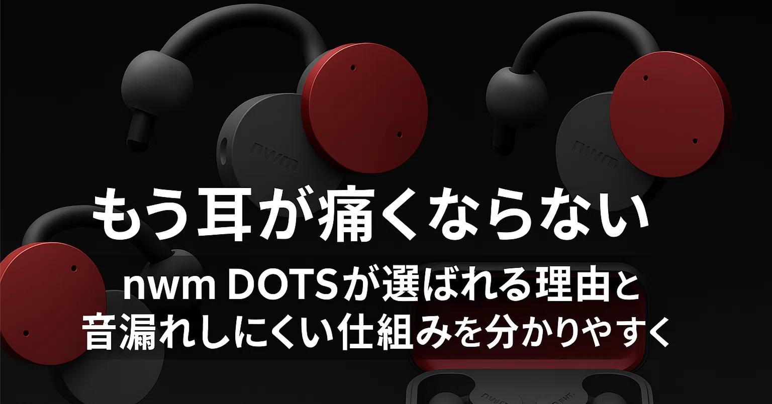もう耳が痛くならない nwm DOTSが選ばれる理由と音漏れしにくい仕組み 