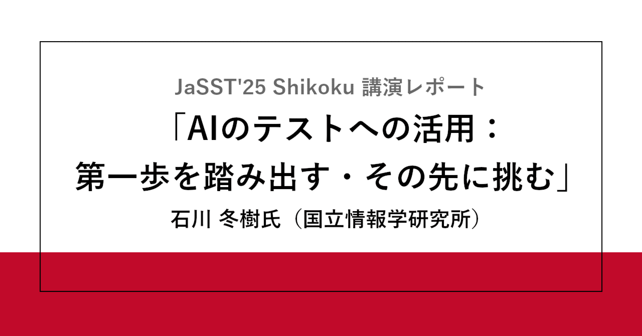 JaSST'25 Shikoku 講演レポート「AIのテストへの活用：第一歩を踏み出す・その先に挑む」石川 冬樹氏（国立情報学研究所）