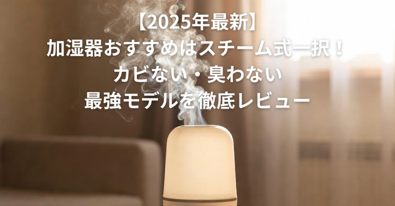 2025年最新】加湿器おすすめはスチーム式一択！カビない・臭わない最強 