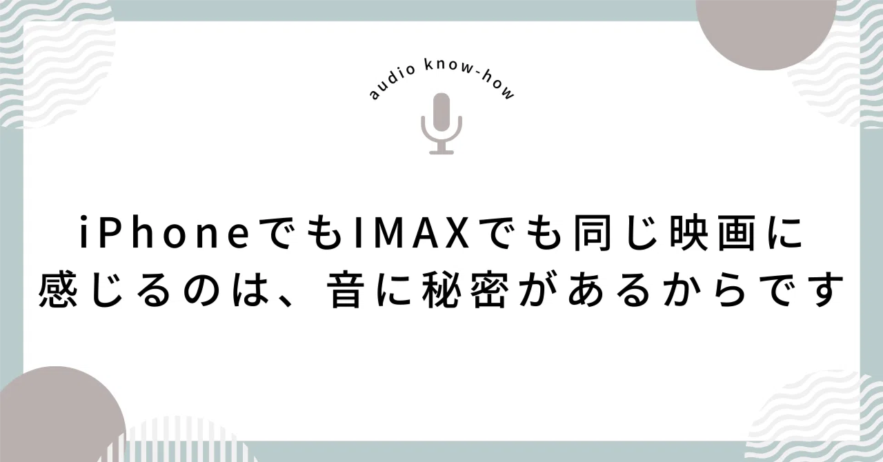 iPhoneでもIMAXでも同じ映画に感じるのは、音に秘密があるからです｜Deiko｜音声ノウハウ