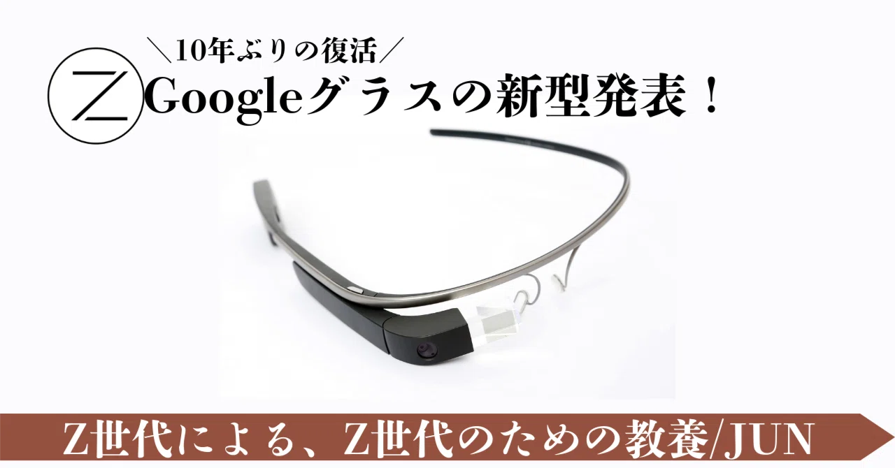 Googleが発表】10年ぶりにGoogleグラスが帰ってくる！｜Z世代による、Z