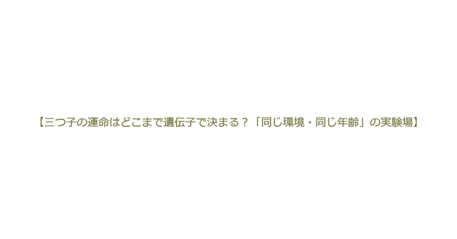 三つ子の運命はどこまで遺伝子で決まる？同じ環境・同じ年齢の実験場】三つ子の運命はどこまで遺伝子で決まる？「同じ環境・同じ年齢」の実験場｜とまとの気分次第研究所