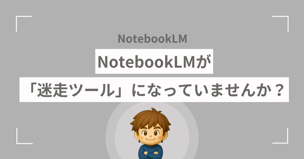 資料付き】NotebookLMが「迷走ツール」になっていませんか？ ― 使えば