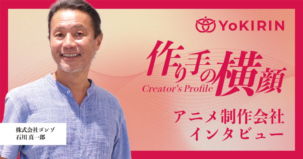 連載「作り手の横顔」～Vol.7：株式会社ゴンゾ～｜YoKIRIN