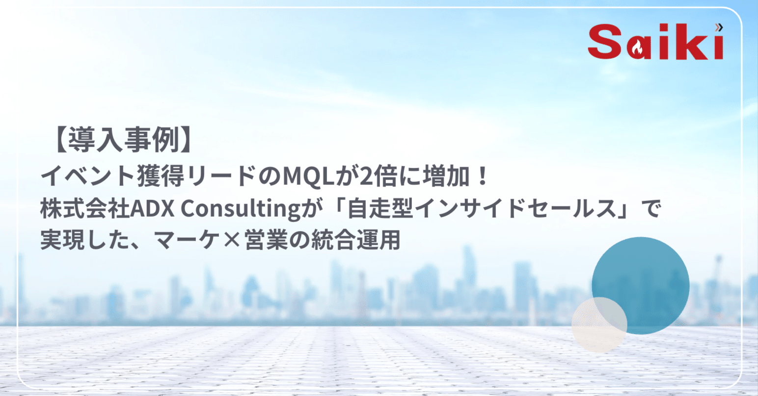 導入事例】イベント獲得リードのMQLが2倍に増加。株式会社ADX Consultingが「自走型インサイドセールス」で実現した、マーケ×営業の統合運用｜ 株式会社サイキ