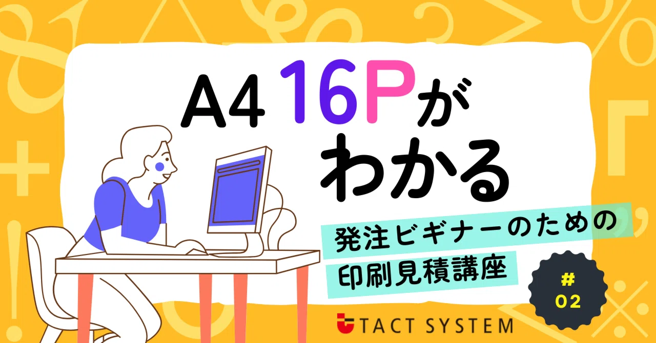 A4 16Pがわかる ～発注ビギナーのための印刷見積講座 #02～｜タクト