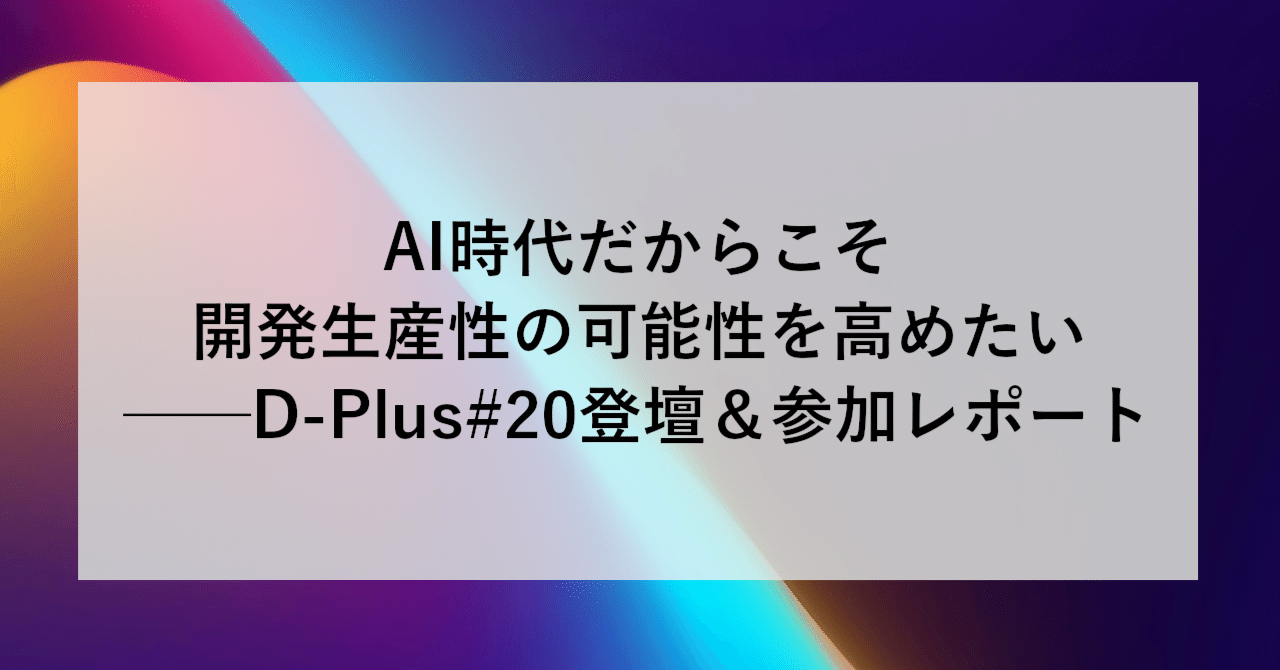 AI時代だからこそ開発生産性の可能性を高めたい ── D-Plus #20登壇＆参加レポート