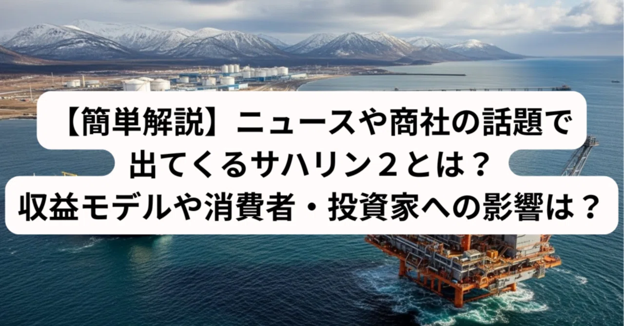 【簡単解説】ニュースや商社の話題で出てくるサハリン2とは？収益モデルや消費者・投資家への影響は？｜Japan Business Insights