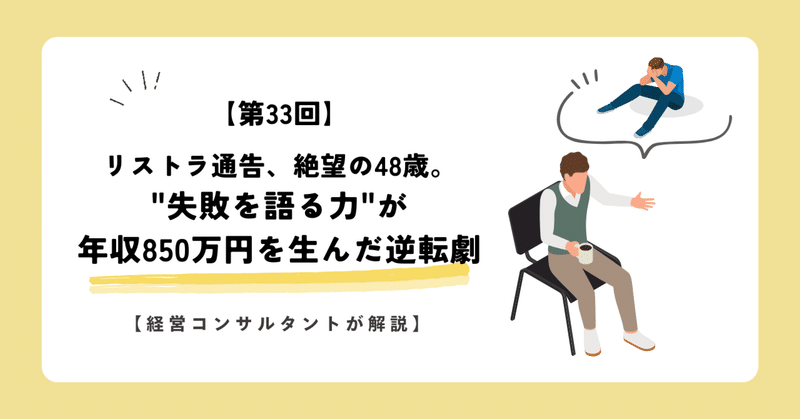【第33回】リストラ通告、絶望の48歳。"失敗を語る力"が年収850万円を生んだ逆転劇【経営コンサルタントが解説】