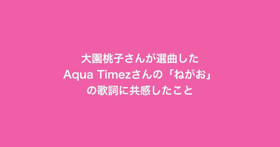 大園桃子さんが選曲したaqua Timezさんの ねがお の歌詞に共感したこと ももさいと Note