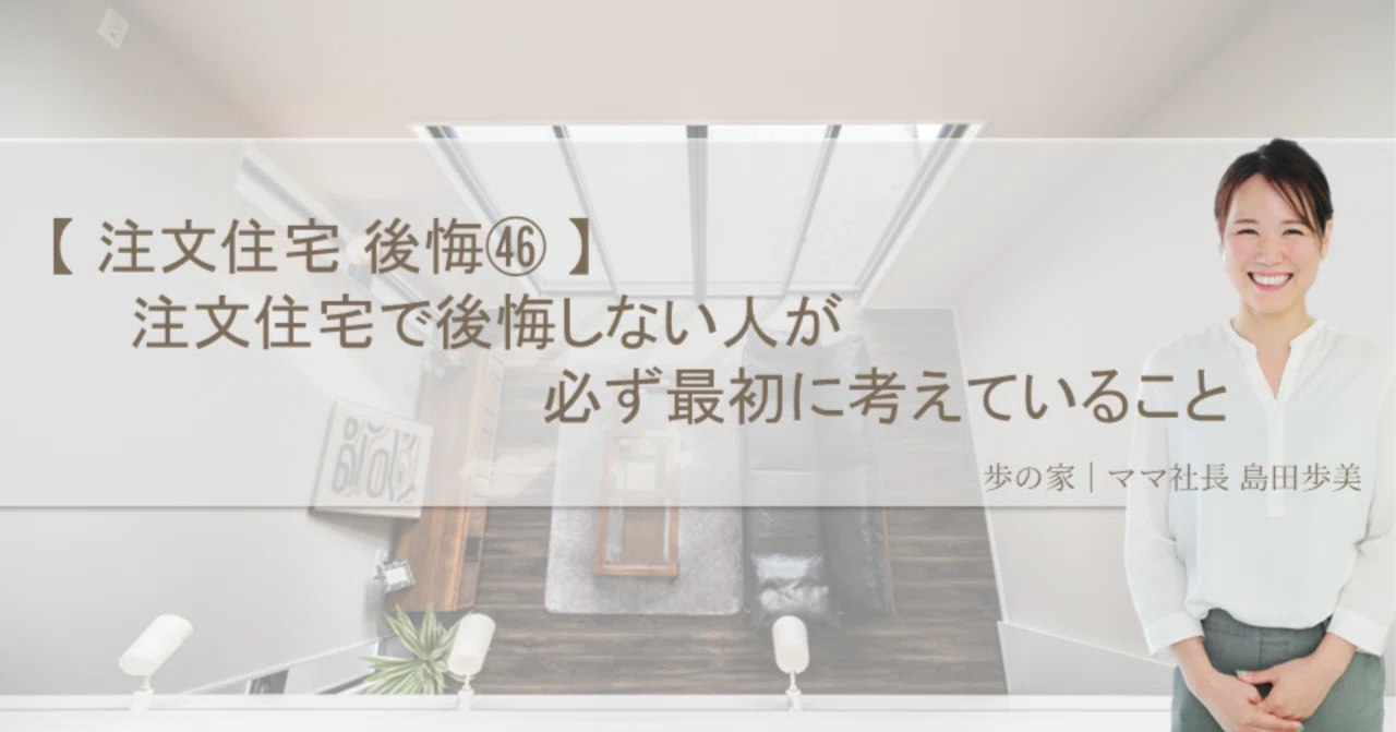 【注文住宅 後悔㊻】注文住宅で後悔しない人が、必ず最初に考えていること｜歩の家（あゆみのいえ）｜熊本のママにやさしい注文住宅
