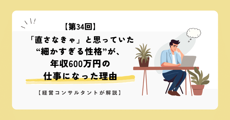 【第34回】「直さなきゃ」と思っていた“細かすぎる性格”が、年収600万円の仕事になった理由【経営コンサルタントが解説】