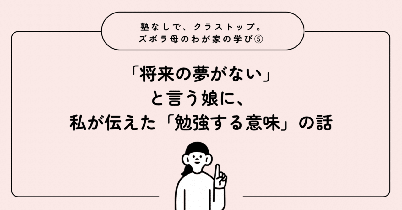 塾なしで、クラストップ。ズボラ母のわが家の学び⑤】 「将来の夢がない」と言う娘に、私が伝えた「勉強する意味」の話｜ロミオ