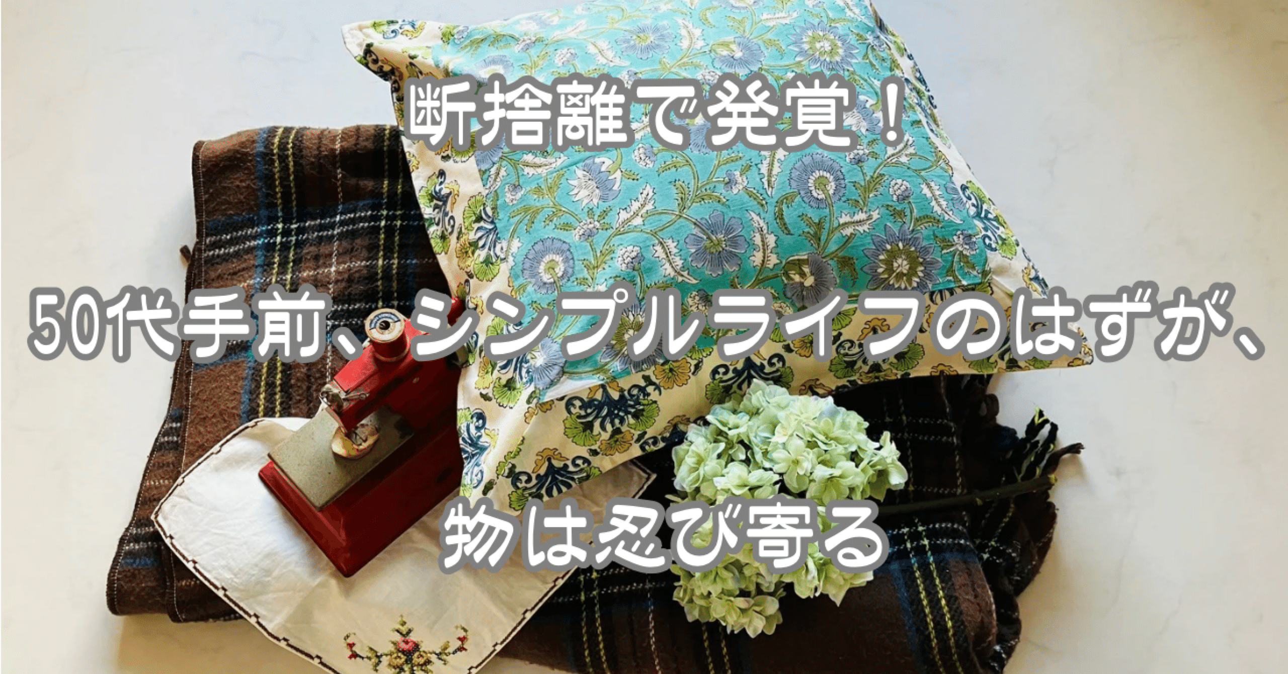 断捨離で発覚！50代手前、シンプルライフのはずが、物は忍び寄る