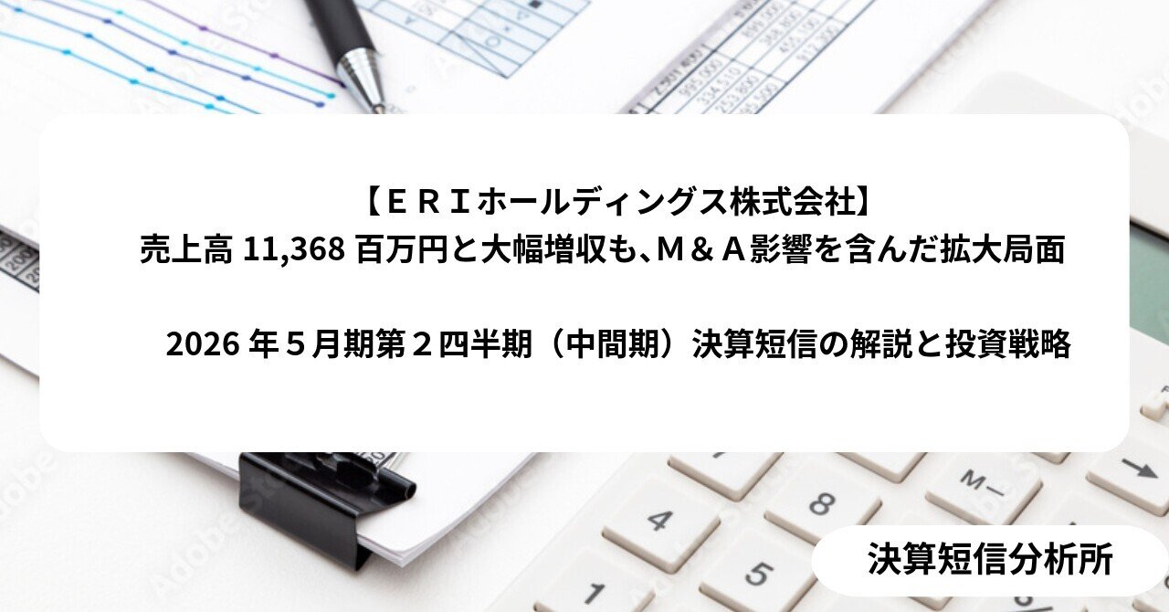 ＥＲＩホールディングス株式会社】売上高11,368百万円と大幅増収も、Ｍ＆Ａ影響を含んだ拡大局面  2026年５月期第２四半期（中間期）決算短信の解説と投資戦略｜決算短信分析所