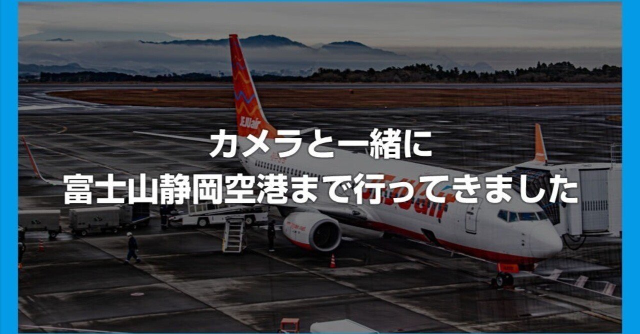 カメラと一緒に富士山静岡空港まで行ってきました｜Tanweb