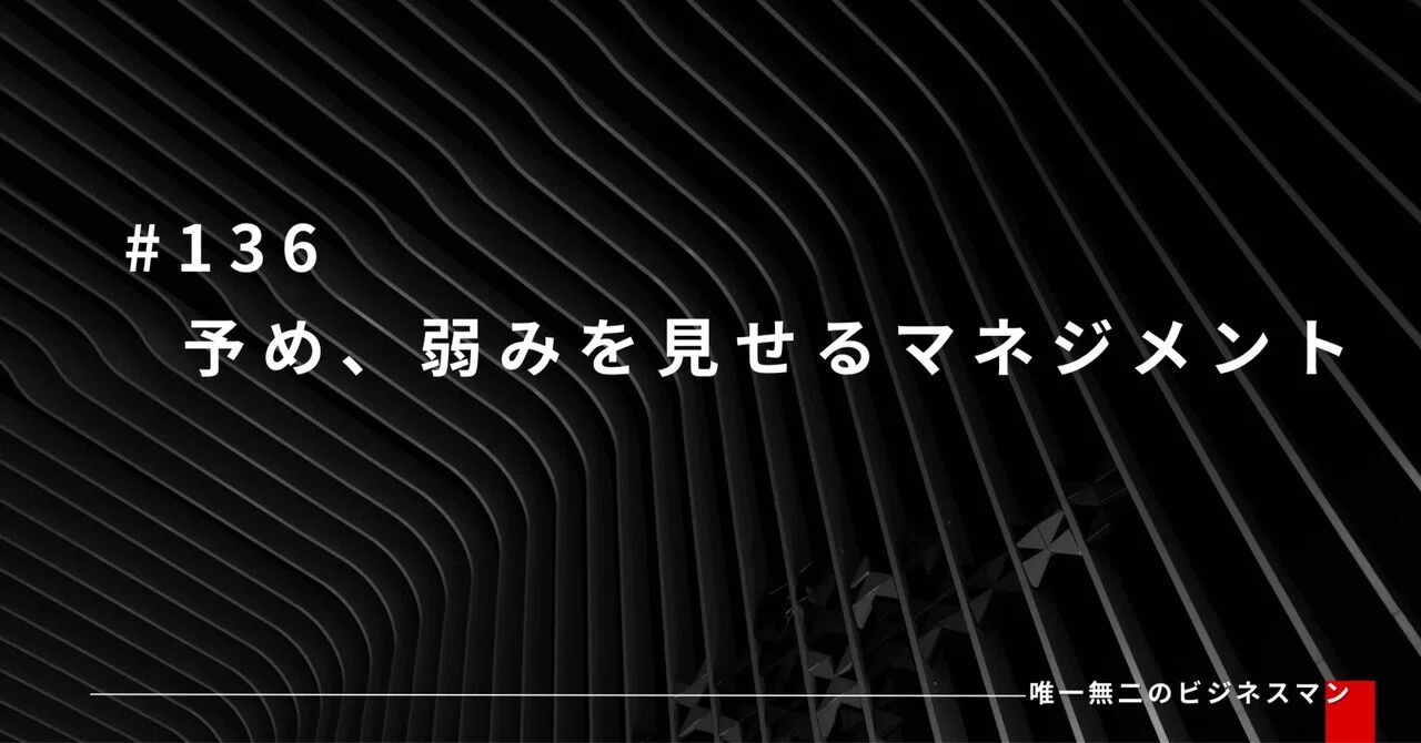 #136 予め、弱みを見せるマネジメント｜唯一無二のビジネスマン
