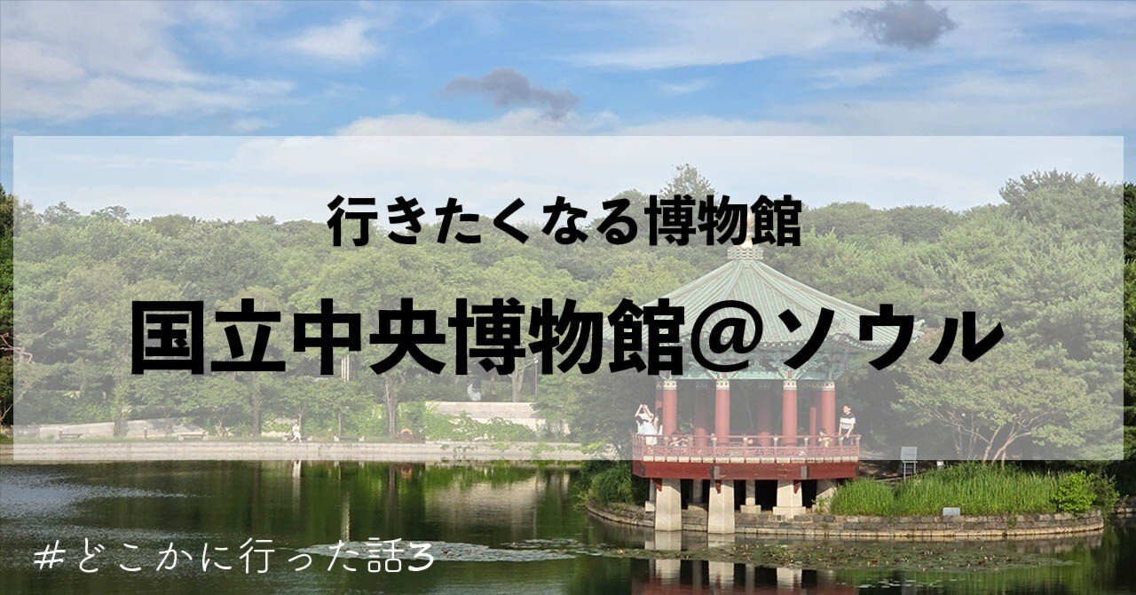 韓国の国立中央博物館を見て、「みんなが来たくなる博物館」について