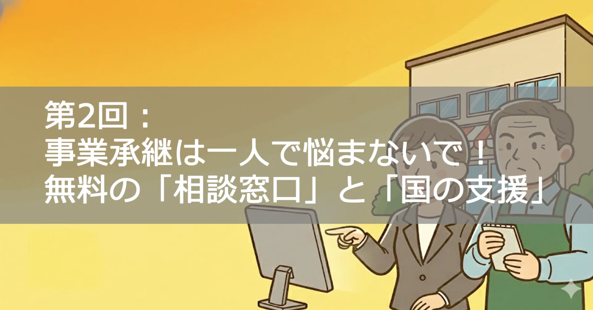 事業承継】第2回：事業承継は一人で悩まないで！無料で頼れる「相談