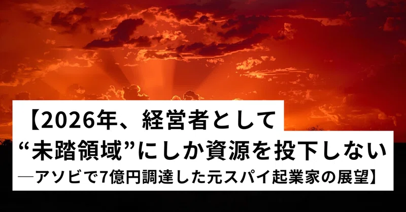 【2026年、経営者として“未踏領域”にしか資源を投下しない─アソビで7億円調達した元スパイ起業家の展望】