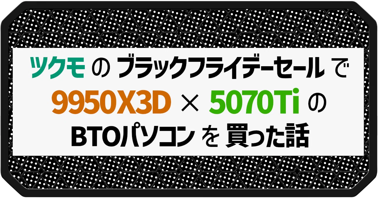 ツクモのブラックフライデーセールで 9950X3D × 5070Ti のBTOパソコン 