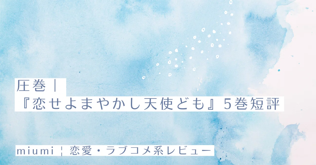 圧巻｜『恋せよまやかし天使ども』5巻短評｜miumi