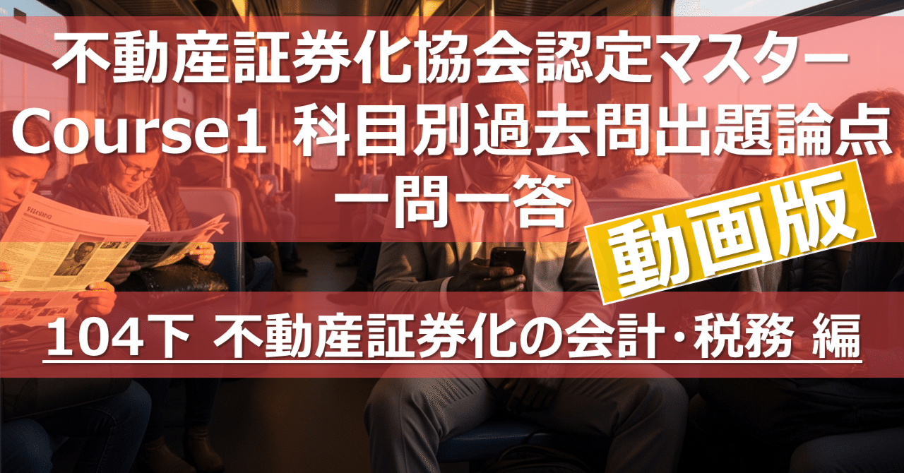 動画版》【104下 不動産証券化の会計・税務 編】不動産証券化協会認定