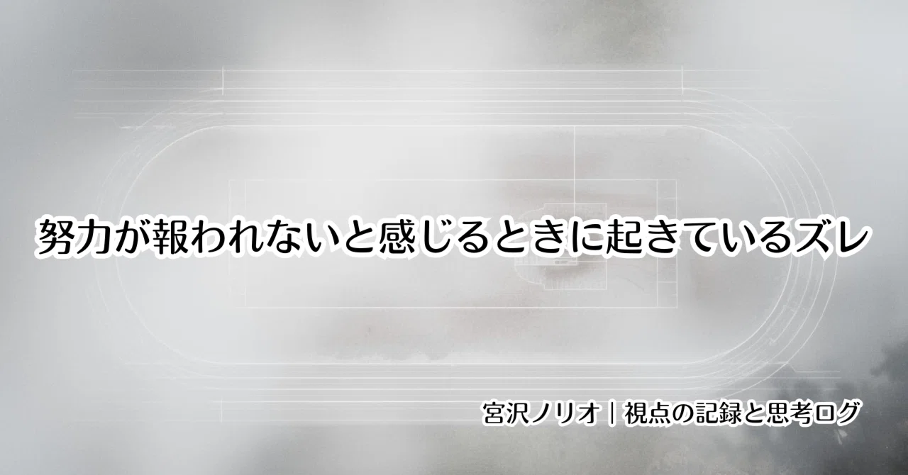 努力が報われないと感じるときに起きているズレ｜宮沢ノリオ｜視点の記録と思考ログ