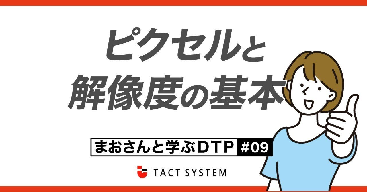 ピクセルと解像度の基本【まおさんと学ぶDTP #09】｜タクトシステム