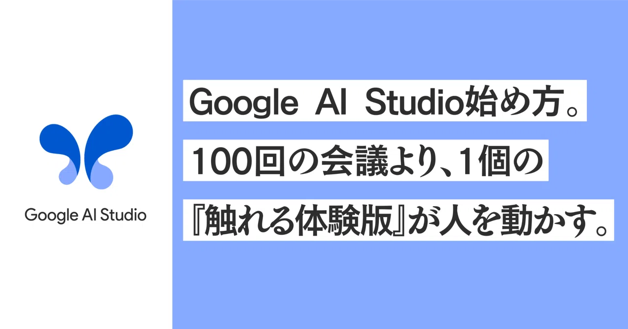 Google AI Studio始め方。100回の会議より、1個の『触れる体験版』が人を動かす。
