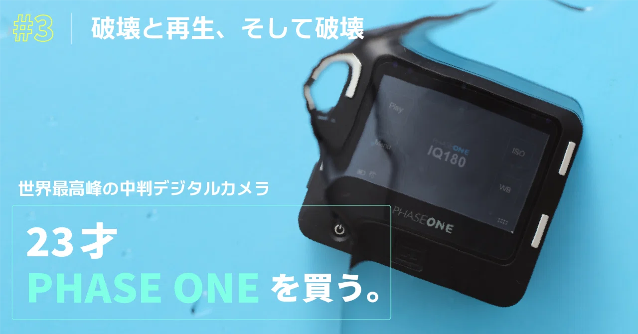 23歳、Phase Oneを買う。#3 破壊と再生、そして破壊｜モチヅキ